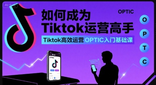 如何成为Tiktok运营高手，Tiktok高效运营OPTIC入门基础课-迦哆网创社