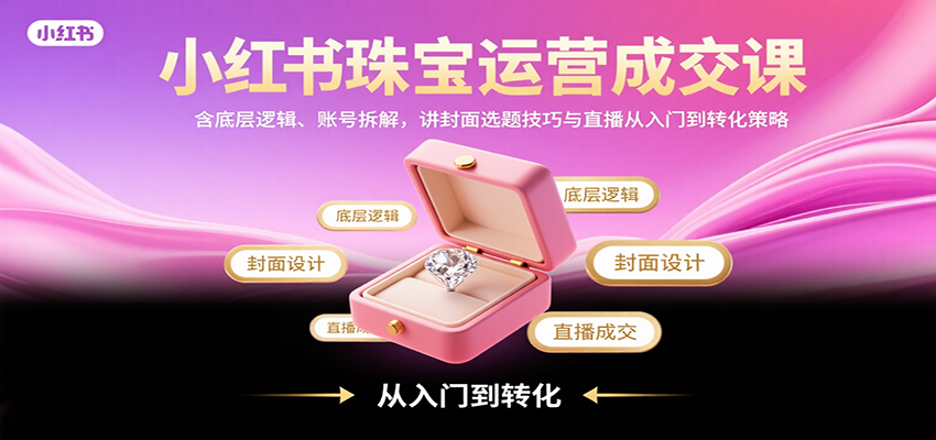 小红书珠宝运营成交课：含底层逻辑、账号拆解，讲封面选题技巧与直播从入门到转化策略-迦哆网创社