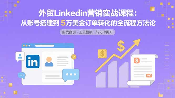 外贸LinkedIn营销实战课程：从账号搭建到5万美金订单转化的全流程方法论-迦哆网创社