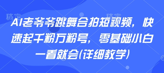 AI老爷爷跳舞合拍短视频，快速起千粉万粉号，零基础小白一看就会(详细教学)-迦哆网创社