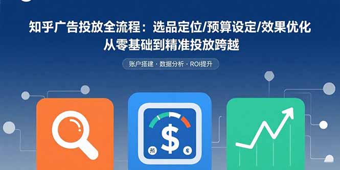 知乎广告投放全流程：选品定位/预算设定/效果优化 从零基础到精准投放跨越-迦哆网创社