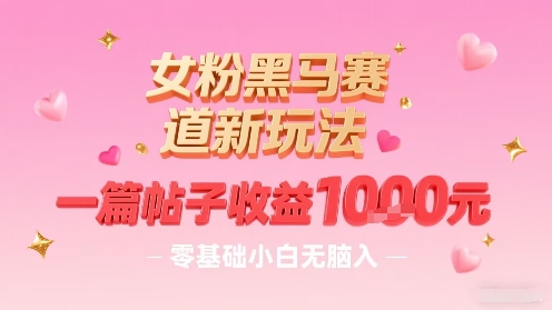 女粉黑马赛道新玩法，一篇帖子收益1k，零基础小白无脑入非常适合-迦哆网创社