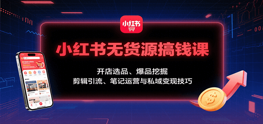 小红书无货源搞钱课：开店选品、爆品挖掘，剪辑引流、笔记运营与私域变现技巧-迦哆网创社
