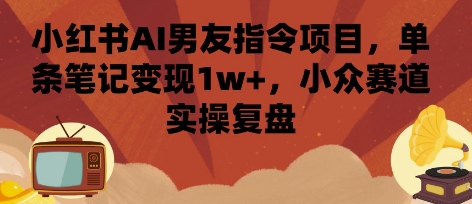 小红书AI男友指令项目，单条笔记变现1w+，小众赛道实操复盘-迦哆网创社