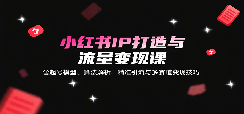 小红书IP打造与流量变现课：含起号模型、算法解析、精准引流与多赛道变现技巧-迦哆网创社
