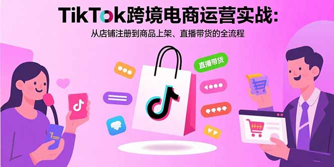 TikTok跨境电商运营实战：从店铺注册到商品上架、直播带货的全流程-迦哆网创社