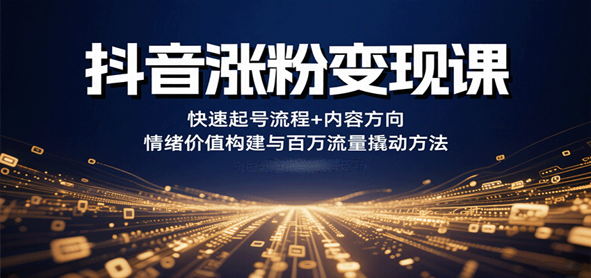 抖音涨粉变现课，快速起号流程+内容方向+情绪价值构建与百万流量撬动方法-迦哆网创社