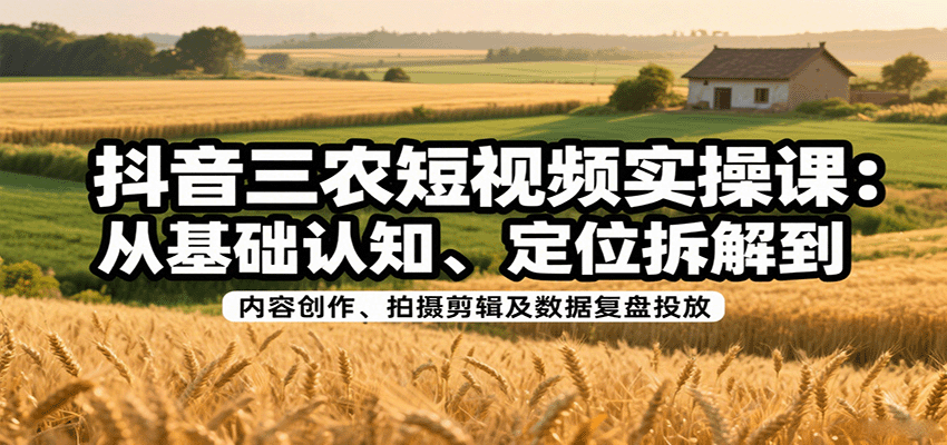 抖音三农短视频实操课：从基础认知、定位拆解到内容创作、拍摄剪辑及数据复盘投放-迦哆网创社