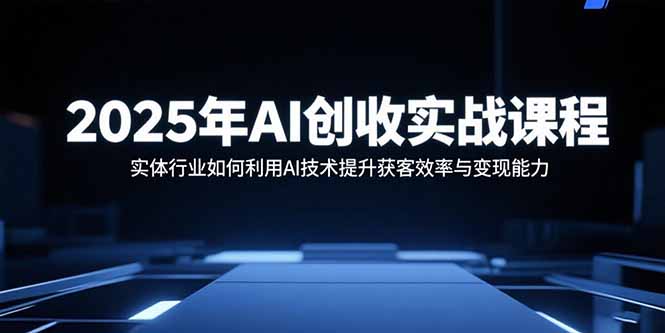 2025年AI创收实战课程:实体行业如何利用AI技术提升获客效率与变现能力-迦哆网创社