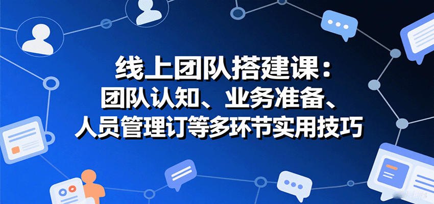 线上团队搭建课:团队认知、业务准备、人员管理、协议签订等多环节实用技巧-迦哆网创社