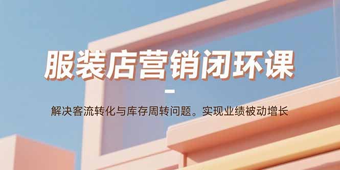 服装店营销闭环课:解决客流转化与库存周转问题。实现业绩被动增长-迦哆网创社