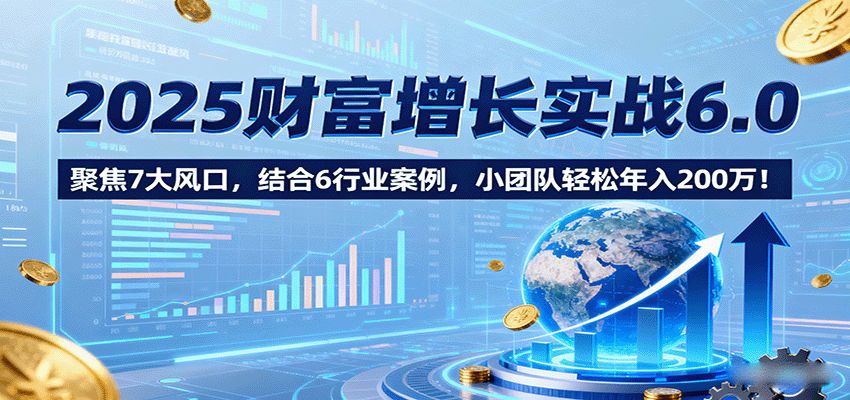 2025财富增长实战6.0，聚焦7大风口，结合6行业案例，小团队轻松年入200万！-迦哆网创社