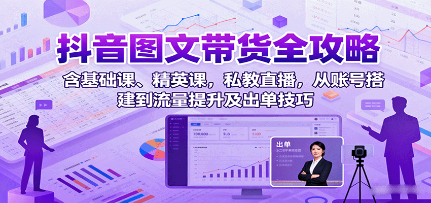 抖音图文带货全攻略：含基础课、精英课，私教直播，从账号搭建到流量提升及出单技巧-迦哆网创社