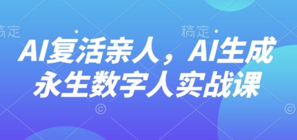 AI“复活”亲人,AI生成永生数字人实战课-迦哆网创社