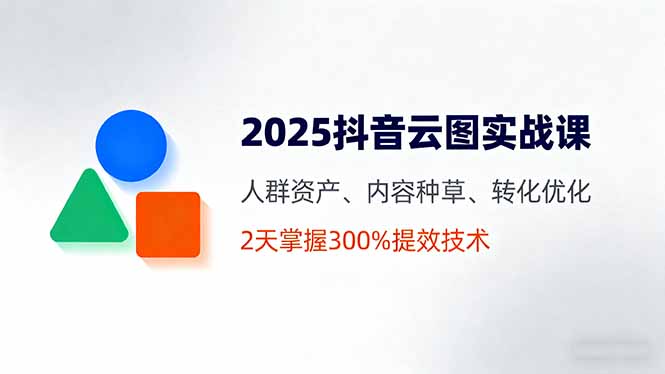 2025抖音云图实战课，人群资产、内容种草、转化优化，2天掌握300%提效技术-迦哆网创社
