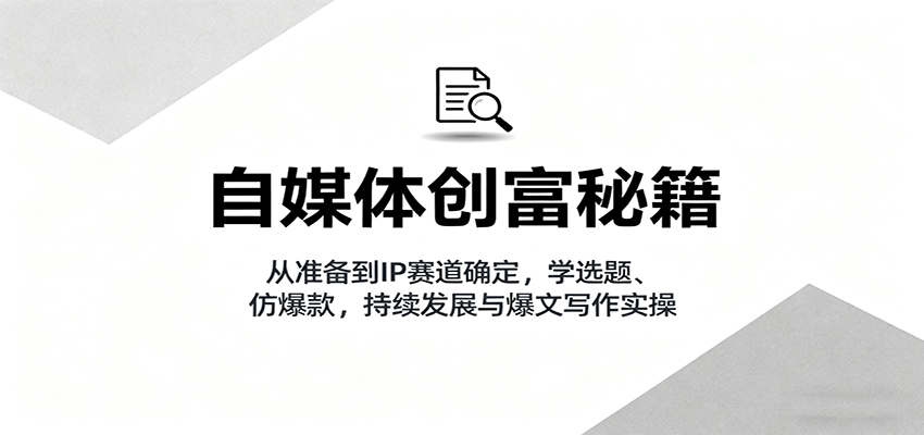 自媒体创富秘籍：从准备到IP赛道确定，学选题、仿爆款，持续发展与爆文写作实操-迦哆网创社