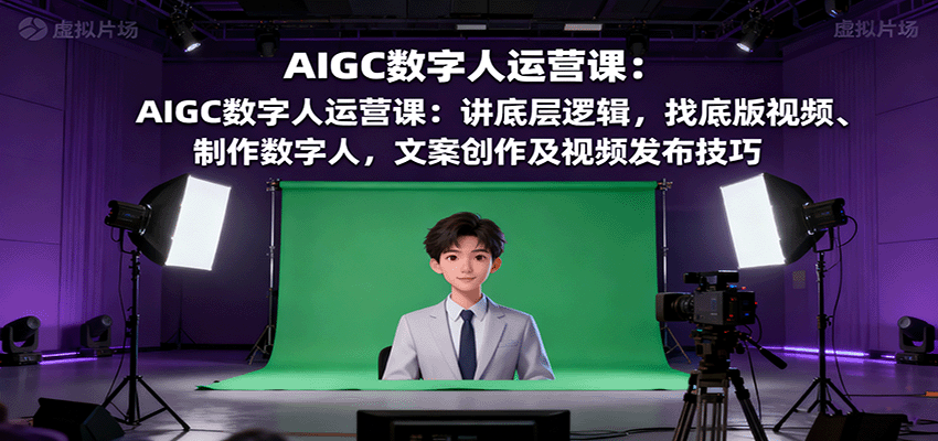 AIGC数字人运营课：讲底层逻辑，找底版视频、制作数字人，文案创作及视频发布技巧-迦哆网创社