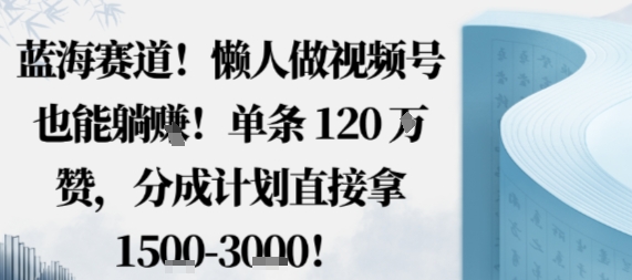 蓝海赛道，懒人做视频号也能躺挣，单条120W赞，分成计划直接拿1.5k，不用拍不用剪-迦哆网创社