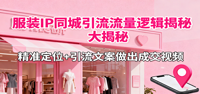 服装IP同城引流流量逻辑大揭秘，精准定位+引流文案做出成交视频-迦哆网创社