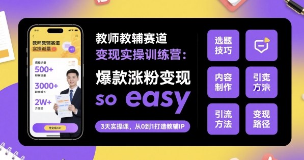 教师教辅赛道变现实操训练营,爆款涨粉变现so easy-迦哆网创社