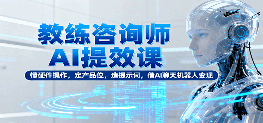 教练咨询师AI提效课：懂硬件操作，定产品位，造提示词，借AI聊天机器人变现-迦哆网创社