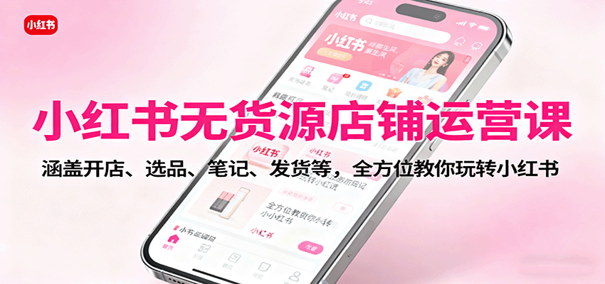 小红书无货源店铺运营课：涵盖开店、选品、笔记、发货等，全方位教你玩转小红书-迦哆网创社