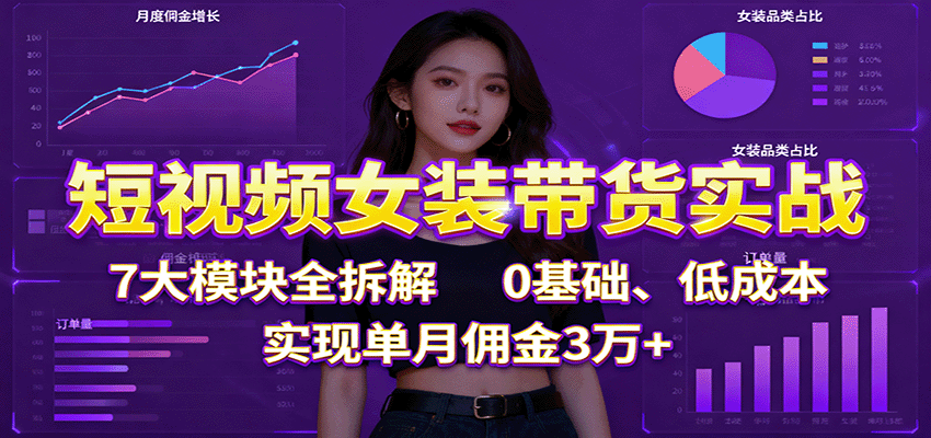 短视频女装带货实战:7大模块全拆解,0基础、低成本,实现单月佣金3万+-迦哆网创社