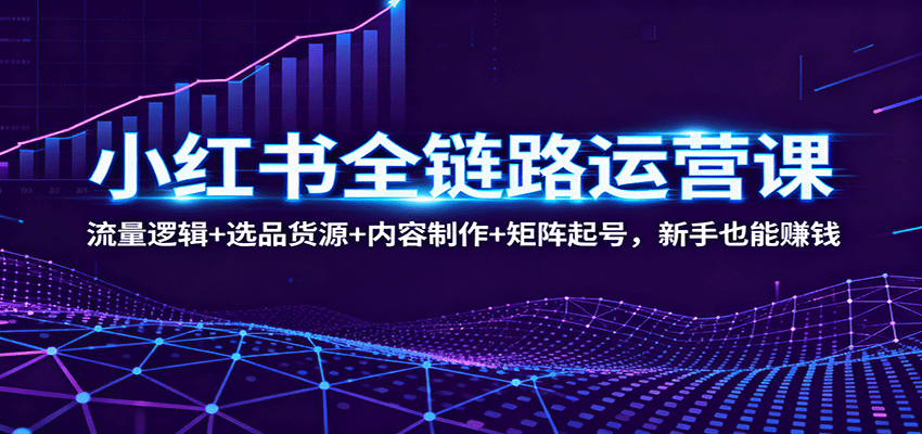 小红书全链路运营课：流量逻辑+选品货源+内容制作+矩阵起号，新手也能赚钱-迦哆网创社