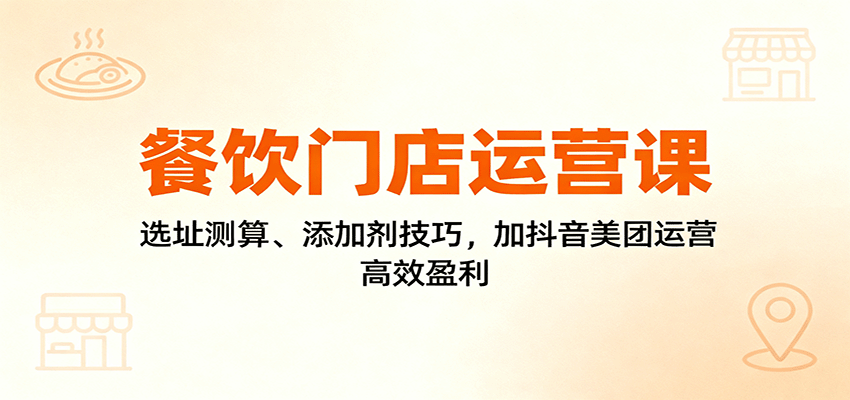 餐饮门店运营课:选址测算、添加剂技巧,加抖音美团运营,高效盈利-迦哆网创社