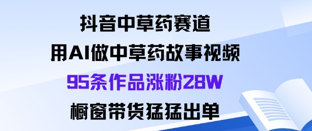 抖音中草药赛道，用Al做中草药故事视频95条作品涨粉28W，橱窗带货猛出单-迦哆网创社