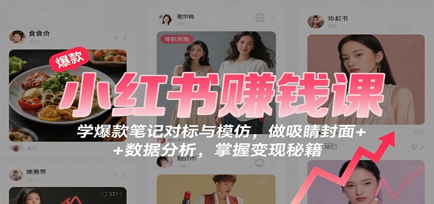 小红书赚钱课：学爆款笔记对标与模仿，做吸睛封面 + 数据分析，掌握变现秘籍-迦哆网创社