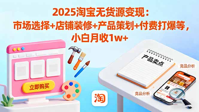 2025淘宝无货源变现：市场选择+店铺装修+产品策划+付费打爆等 小白月收1w+-迦哆网创社