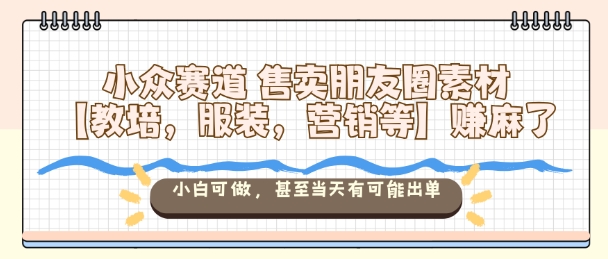 小众赛道售卖朋友圈素材【教培，服装，营销等】賺麻了，小白可做，甚至当天有可能出单-迦哆网创社
