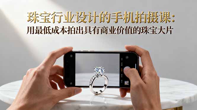 珠宝行业设计的手机拍摄课:用最低成本拍出具有商业价值的珠宝大片!-迦哆网创社