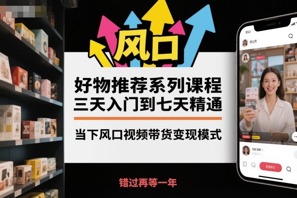 好物推荐系列课程，三天入门到七天精通，当下风口视频带货变现模式-迦哆网创社