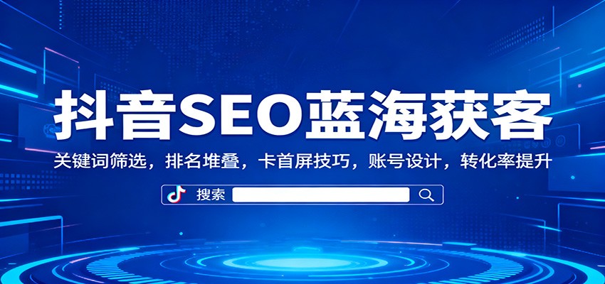 抖音SEO蓝海获客：关键词筛选，排名堆叠，卡首屏技巧，账号设计，转化率提升-迦哆网创社