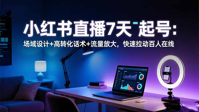 小红书直播7天起号：场域设计+高转化话术+流量放大，快速拉动百人在线-迦哆网创社