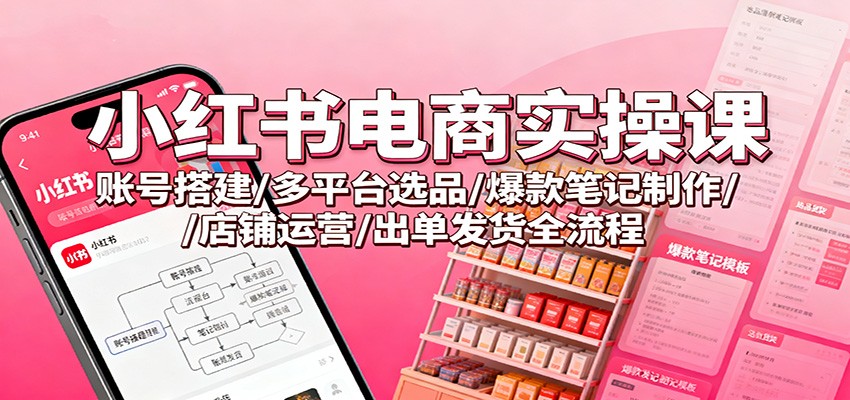 小红书电商实操课：账号搭建/多平台选品/爆款笔记制作/店铺运营/出单发货全流程-迦哆网创社
