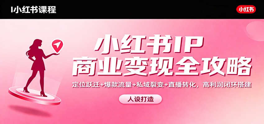 小红书IP商业变现全攻略：定位跃迁+爆款流量+私域裂变+直播转化，高利润闭环搭建-迦哆网创社