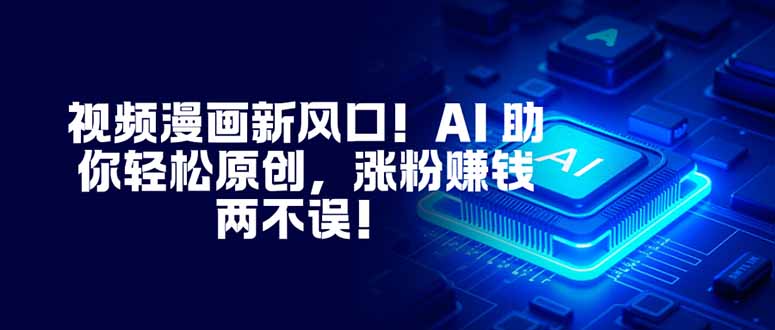 视频漫画新风口！AI 助你轻松原创，涨粉赚钱两不误！-迦哆网创社