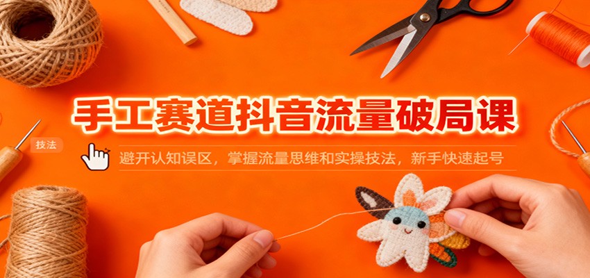 手工赛道抖音流量破局课:避开认知误区,掌握流量思维和实操技法,新手快速起号-迦哆网创社