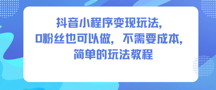 抖音小程序变现玩法,0粉丝也可以做,不需要成本,简单的玩法教程-迦哆网创社