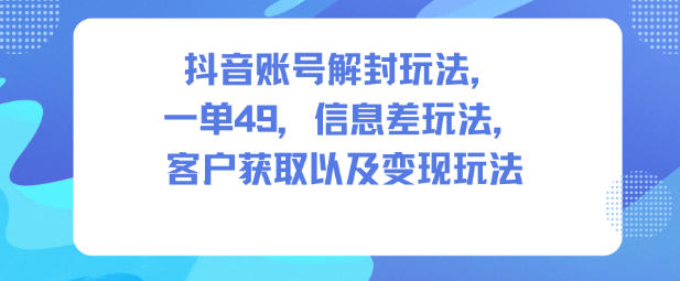抖音账号解封玩法,一单49,信息差玩法,客户获取以及变现玩法-迦哆网创社