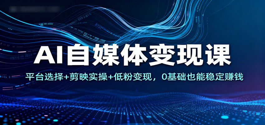 AI自媒体变现课：平台选择+剪映实操+低粉变现，0基础也能稳定赚钱-迦哆网创社