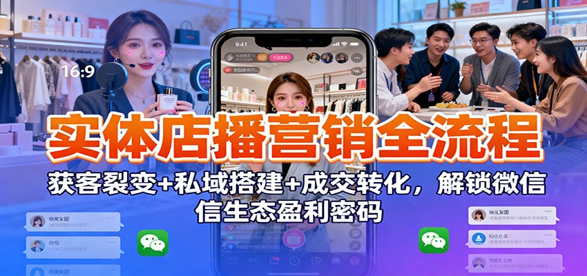 实体店播营销全流程：获客裂变+私域搭建+成交转化，解锁微信生态盈利密码-迦哆网创社