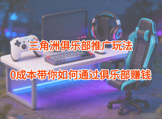 项目拆解：三角洲俱乐部推广玩法，0成本带你如何通过俱乐部賺钱-迦哆网创社