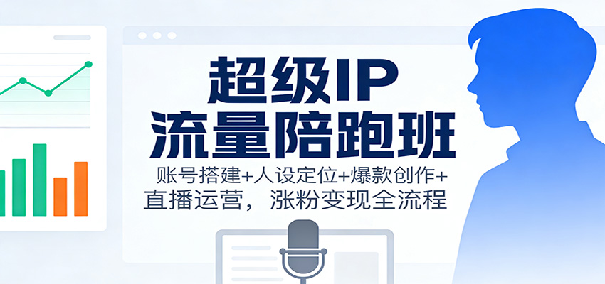 超级IP流量陪跑班：账号搭建+人设定位+爆款创作+直播运营，涨粉变现全流程-迦哆网创社