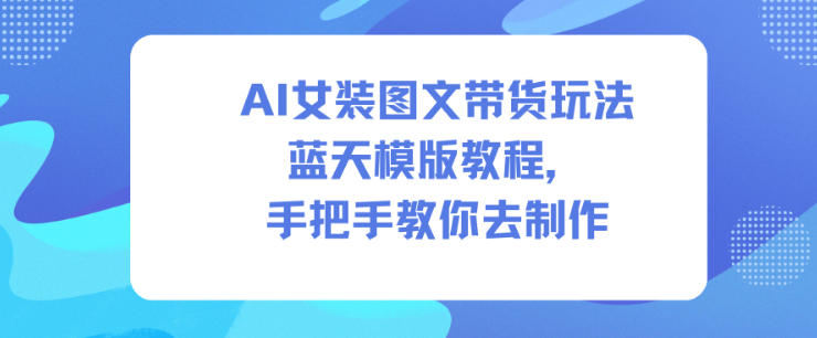 AI女装图文带货玩法蓝天模版教程，手把手教你去制作-迦哆网创社