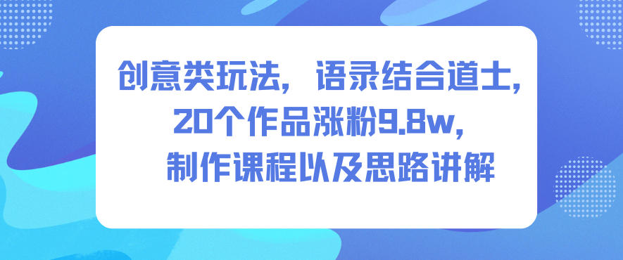 创意类玩法，语录结合道士，20个作品涨粉9.8w，制作课程以及思路讲解-迦哆网创社