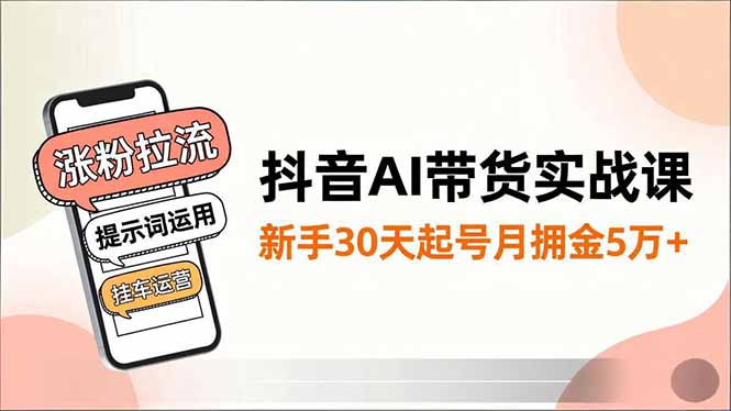 抖音AI带货实战课，涨粉拉流、提示词运用、挂车运营，新手30天起号月佣金5万+-迦哆网创社